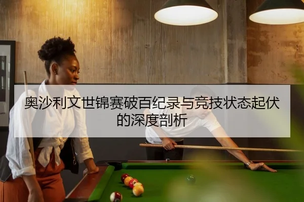 奥沙利文世锦赛破百纪录与竞技状态起伏的深度剖析