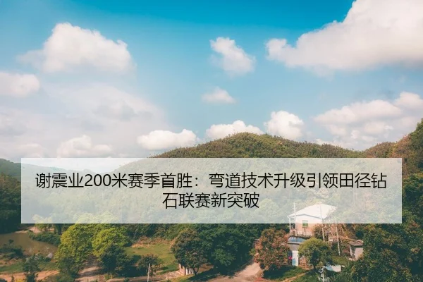 谢震业200米赛季首胜：弯道技术升级引领田径钻石联赛新突破
