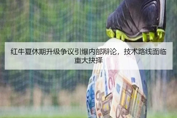 红牛夏休期升级争议引爆内部辩论，技术路线面临重大抉择