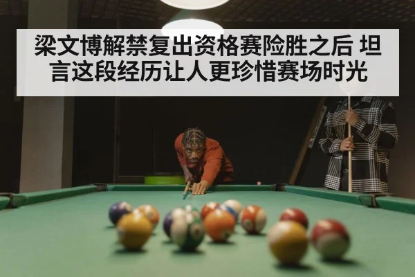梁文博解禁复出资格赛险胜之后 坦言这段经历让人更珍惜赛场时光