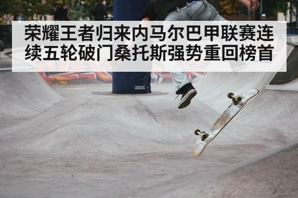 荣耀王者归来内马尔巴甲联赛连续五轮破门桑托斯强势重回榜首