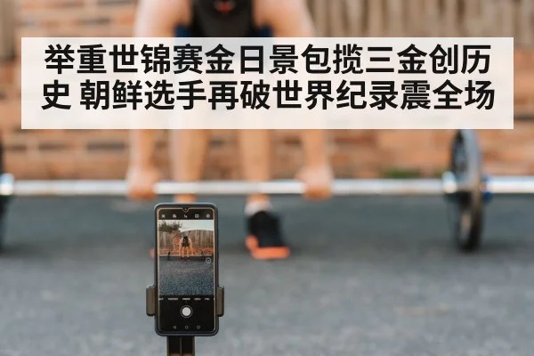 举重世锦赛金日景包揽三金创历史 朝鲜选手再破世界纪录震全场