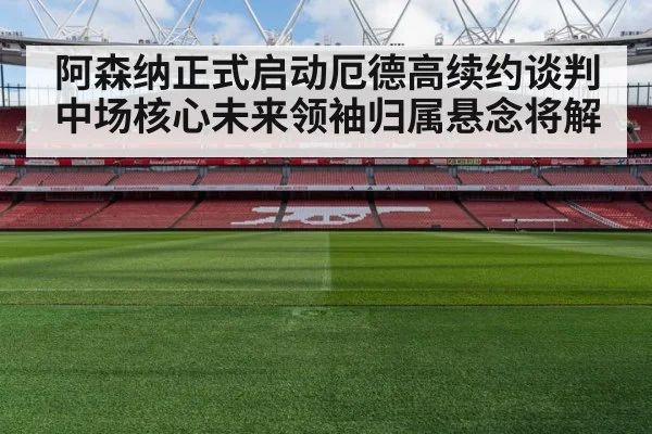 阿森纳正式启动厄德高续约谈判中场核心未来领袖归属悬念将解