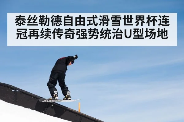 泰丝勒德自由式滑雪世界杯连冠再续传奇强势统治U型场地